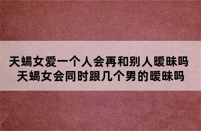 天蝎女爱一个人会再和别人暧昧吗 天蝎女会同时跟几个男的暧昧吗